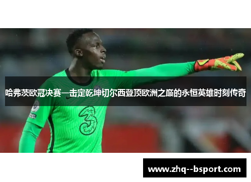 哈弗茨欧冠决赛一击定乾坤切尔西登顶欧洲之巅的永恒英雄时刻传奇