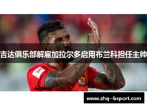 吉达俱乐部解雇加拉尔多启用布兰科担任主帅