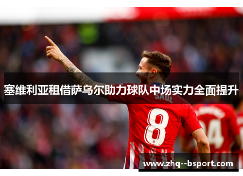 塞维利亚租借萨乌尔助力球队中场实力全面提升