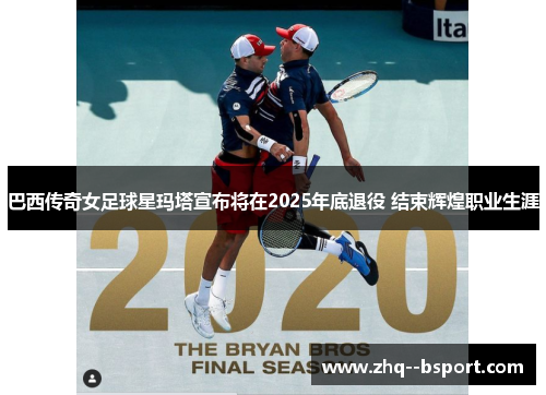 巴西传奇女足球星玛塔宣布将在2025年底退役 结束辉煌职业生涯