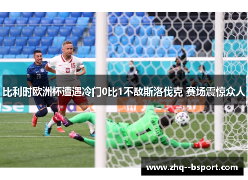 比利时欧洲杯遭遇冷门0比1不敌斯洛伐克 赛场震惊众人