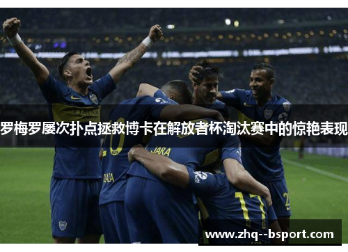 罗梅罗屡次扑点拯救博卡在解放者杯淘汰赛中的惊艳表现