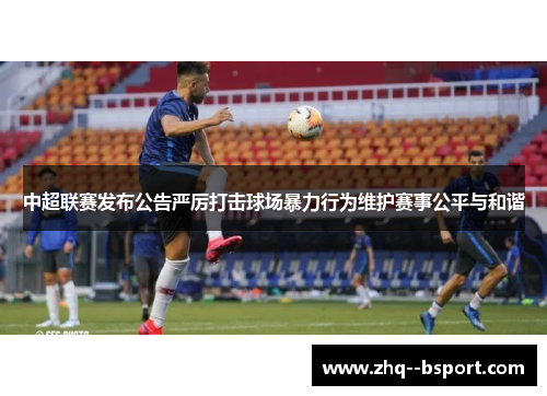 中超联赛发布公告严厉打击球场暴力行为维护赛事公平与和谐