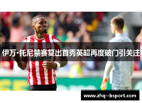 伊万·托尼禁赛复出首秀英超再度破门引关注