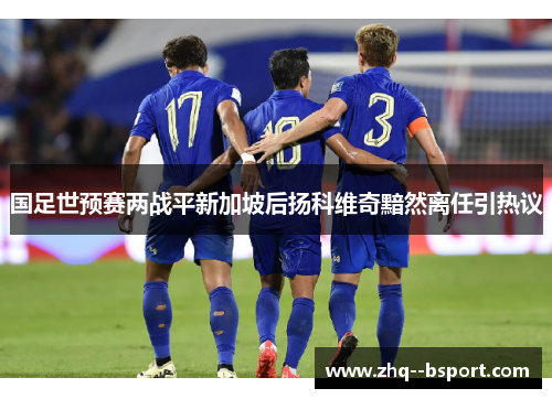 国足世预赛两战平新加坡后扬科维奇黯然离任引热议