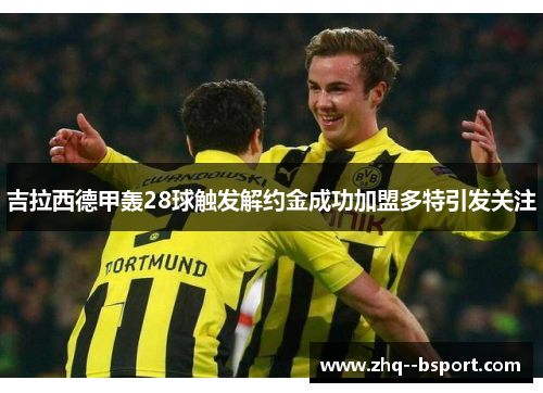 吉拉西德甲轰28球触发解约金成功加盟多特引发关注