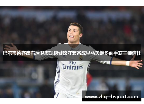 巴尔韦德客串右后卫表现稳健攻守兼备成皇马关键多面手获主帅信任 巴尔韦德客串右后卫表现稳健攻守兼备成皇马关键多面手获主帅信任