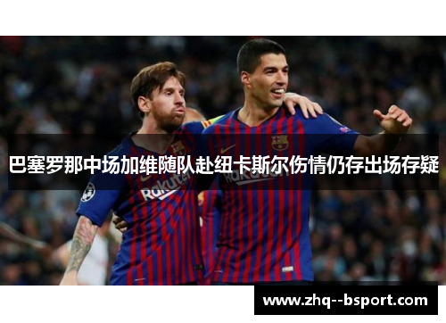 巴塞罗那中场加维随队赴纽卡斯尔伤情仍存出场存疑 巴塞罗那中场加维随队赴纽卡斯尔伤情仍存出场存疑
