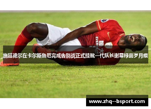 施廷德尔在卡尔斯鲁厄完成告别战正式挂靴一代队长谢幕绿茵岁月痕 施廷德尔在卡尔斯鲁厄完成告别战正式挂靴一代队长谢幕绿茵岁月痕