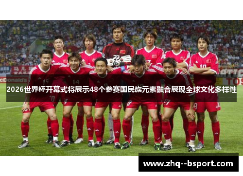 2026世界杯开幕式将展示48个参赛国民族元素融合展现全球文化多样性 2026世界杯开幕式将展示48个参赛国民族元素融合展现全球文化多样性