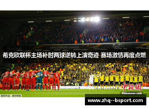 希克欧联杯主场补时两球逆转上演奇迹 赛场激情再度点燃 希克欧联杯主场补时两球逆转上演奇迹 赛场激情再度点燃