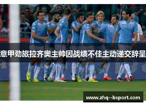 意甲劲旅拉齐奥主帅因战绩不佳主动递交辞呈 意甲劲旅拉齐奥主帅因战绩不佳主动递交辞呈