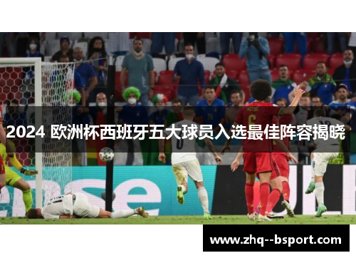 2024 欧洲杯西班牙五大球员入选最佳阵容揭晓 