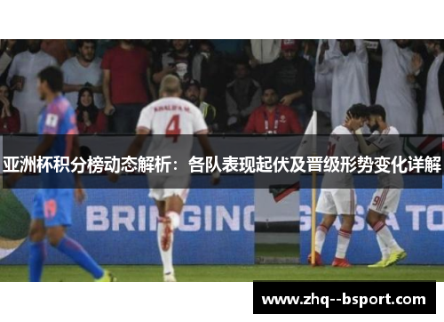 亚洲杯积分榜动态解析：各队表现起伏及晋级形势变化详解