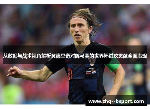 从数据与战术视角解析莫德里奇对阵马赛的世界杯进攻贡献全面表现 从数据与战术视角解析莫德里奇对阵马赛的世界杯进攻贡献全面表现