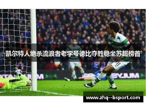 凯尔特人绝杀流浪者老字号德比夺胜稳坐苏超榜首 凯尔特人绝杀流浪者老字号德比夺胜稳坐苏超榜首