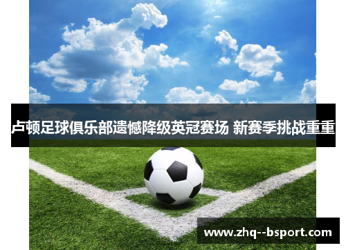 卢顿足球俱乐部遗憾降级英冠赛场 新赛季挑战重重