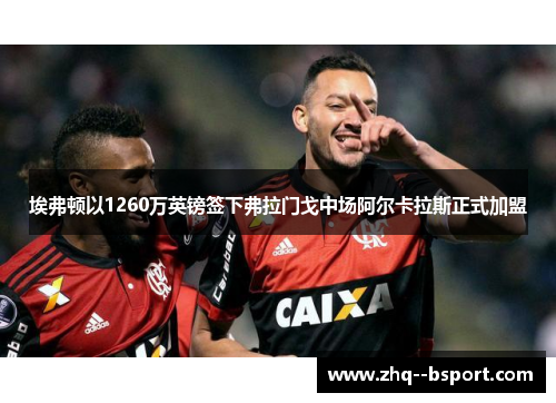 埃弗顿以1260万英镑签下弗拉门戈中场阿尔卡拉斯正式加盟 埃弗顿以1260万英镑签下弗拉门戈中场阿尔卡拉斯正式加盟