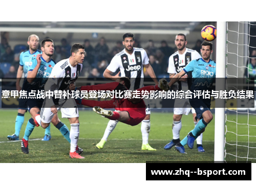 意甲焦点战中替补球员登场对比赛走势影响的综合评估与胜负结果 意甲焦点战中替补球员登场对比赛走势影响的综合评估与胜负结果